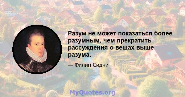 Разум не может показаться более разумным, чем прекратить рассуждения о вещах выше разума.