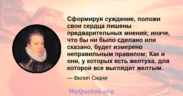 Сформируя суждение, положи свои сердца лишены предварительных мнений; иначе, что бы ни было сделано или сказано, будет измерено неправильным правилом; Как и они, у которых есть желтуха, для которой все выглядит желтым.