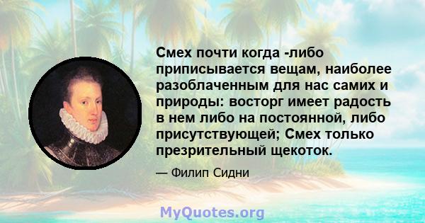 Смех почти когда -либо приписывается вещам, наиболее разоблаченным для нас самих и природы: восторг имеет радость в нем либо на постоянной, либо присутствующей; Смех только презрительный щекоток.