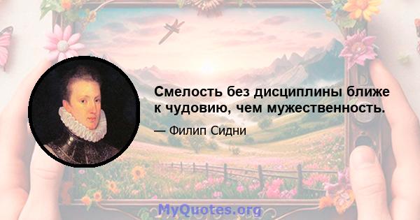 Смелость без дисциплины ближе к чудовию, чем мужественность.