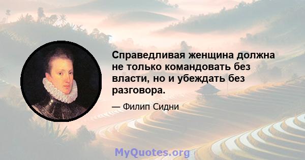 Справедливая женщина должна не только командовать без власти, но и убеждать без разговора.