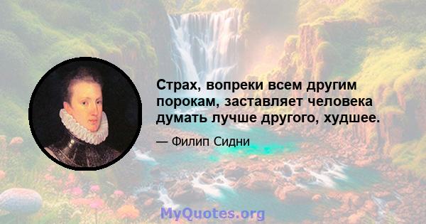 Страх, вопреки всем другим порокам, заставляет человека думать лучше другого, худшее.