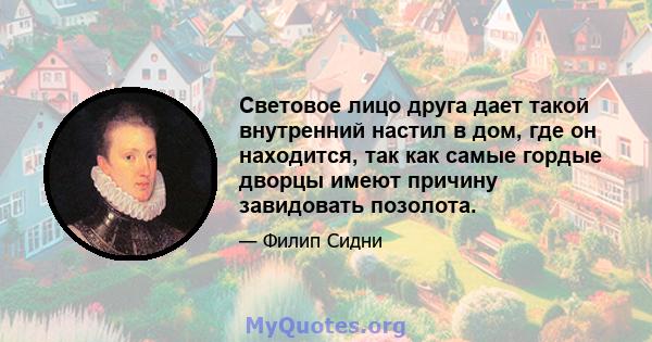 Световое лицо друга дает такой внутренний настил в дом, где он находится, так как самые гордые дворцы имеют причину завидовать позолота.