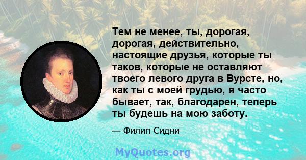 Тем не менее, ты, дорогая, дорогая, действительно, настоящие друзья, которые ты таков, которые не оставляют твоего левого друга в Вурсте, но, как ты с моей грудью, я часто бывает, так, благодарен, теперь ты будешь на