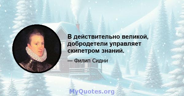 В действительно великой, добродетели управляет скипетром знаний.