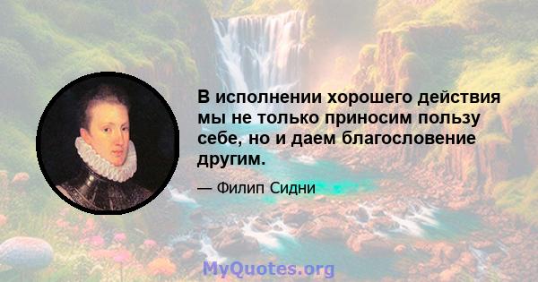 В исполнении хорошего действия мы не только приносим пользу себе, но и даем благословение другим.