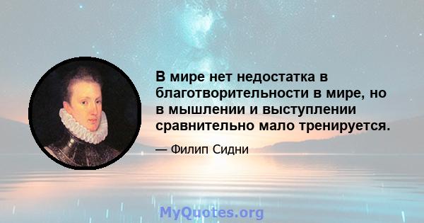 В мире нет недостатка в благотворительности в мире, но в мышлении и выступлении сравнительно мало тренируется.