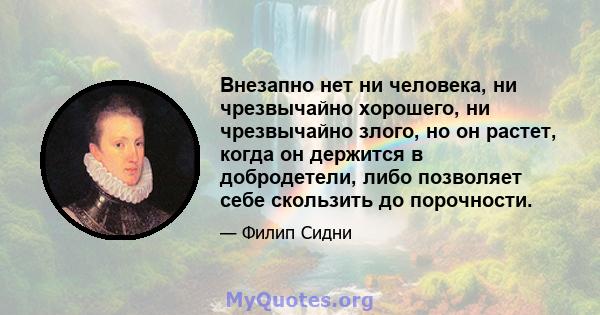 Внезапно нет ни человека, ни чрезвычайно хорошего, ни чрезвычайно злого, но он растет, когда он держится в добродетели, либо позволяет себе скользить до порочности.