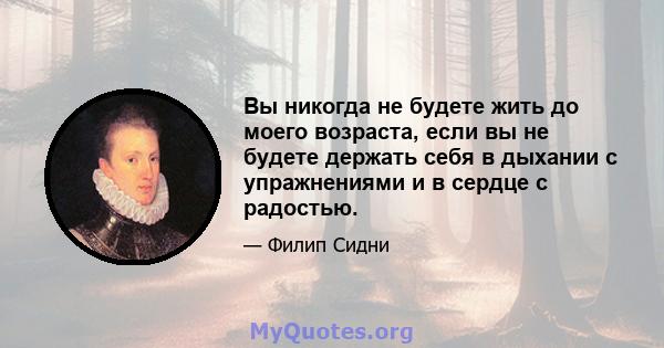 Вы никогда не будете жить до моего возраста, если вы не будете держать себя в дыхании с упражнениями и в сердце с радостью.