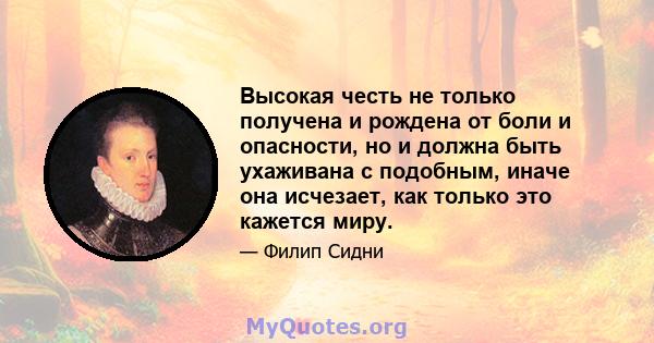 Высокая честь не только получена и рождена от боли и опасности, но и должна быть ухаживана с подобным, иначе она исчезает, как только это кажется миру.