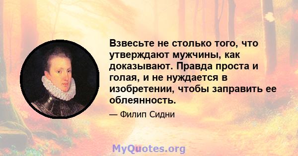 Взвесьте не столько того, что утверждают мужчины, как доказывают. Правда проста и голая, и не нуждается в изобретении, чтобы заправить ее облеянность.