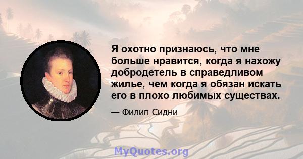 Я охотно признаюсь, что мне больше нравится, когда я нахожу добродетель в справедливом жилье, чем когда я обязан искать его в плохо любимых существах.