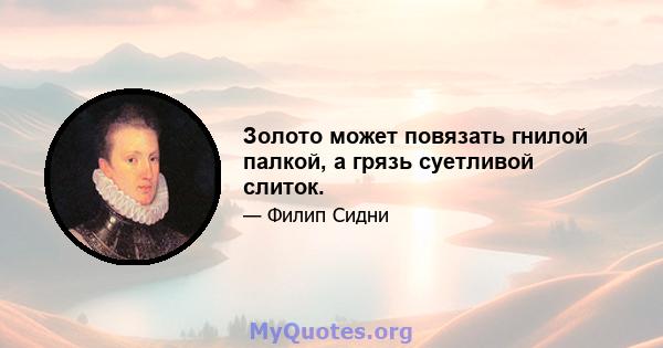 Золото может повязать гнилой палкой, а грязь суетливой слиток.