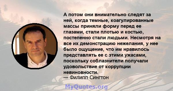 А потом они внимательно следят за ней, когда темные, коагулированные массы приняли форму перед ее глазами, стали плотью и костью, постепенно стали людьми. Несмотря на все их демонстрацию нежелания, у нее было ощущение,