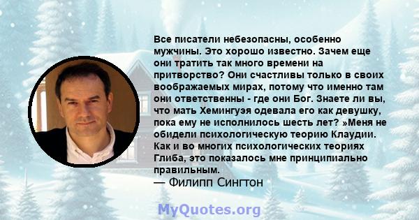 Все писатели небезопасны, особенно мужчины. Это хорошо известно. Зачем еще они тратить так много времени на притворство? Они счастливы только в своих воображаемых мирах, потому что именно там они ответственны - где они