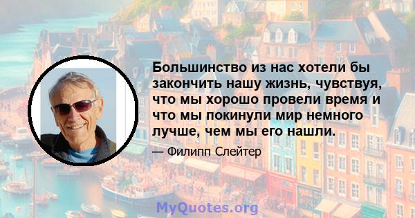 Большинство из нас хотели бы закончить нашу жизнь, чувствуя, что мы хорошо провели время и что мы покинули мир немного лучше, чем мы его нашли.