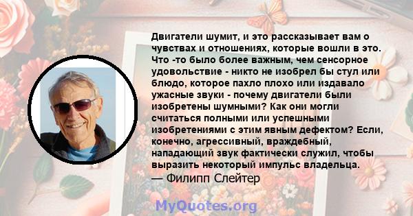 Двигатели шумит, и это рассказывает вам о чувствах и отношениях, которые вошли в это. Что -то было более важным, чем сенсорное удовольствие - никто не изобрел бы стул или блюдо, которое пахло плохо или издавало ужасные