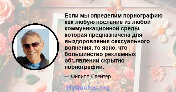 Если мы определим порнографию как любую послание из любой коммуникационной среды, которая предназначена для выздоровления сексуального волнения, то ясно, что большинство рекламных объявлений скрытно порнографии.