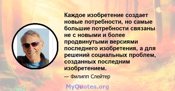 Каждое изобретение создает новые потребности, но самые большие потребности связаны не с новыми и более продвинутыми версиями последнего изобретения, а для решений социальных проблем, созданных последним изобретением.