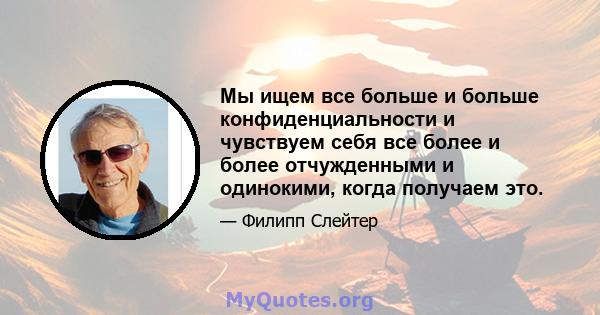 Мы ищем все больше и больше конфиденциальности и чувствуем себя все более и более отчужденными и одинокими, когда получаем это.