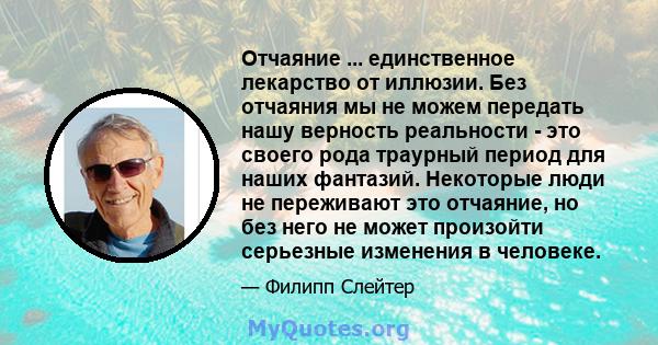 Отчаяние ... единственное лекарство от иллюзии. Без отчаяния мы не можем передать нашу верность реальности - это своего рода траурный период для наших фантазий. Некоторые люди не переживают это отчаяние, но без него не