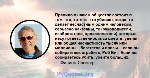 Правило в нашем обществе состоит в том, что, хотя те, кто убивает, когда -то делает несчастным одним человеком, серьезно наказаны, те (руководители, изобретатели, производители), которые несут ответственность за смерть, 