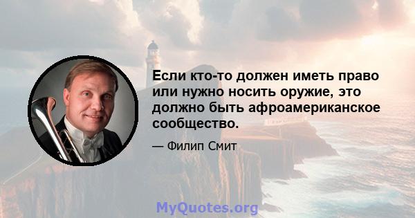 Если кто-то должен иметь право или нужно носить оружие, это должно быть афроамериканское сообщество.