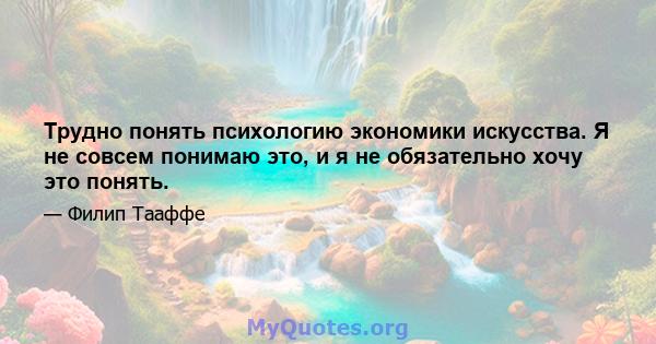 Трудно понять психологию экономики искусства. Я не совсем понимаю это, и я не обязательно хочу это понять.