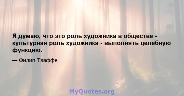 Я думаю, что это роль художника в обществе - культурная роль художника - выполнять целебную функцию.