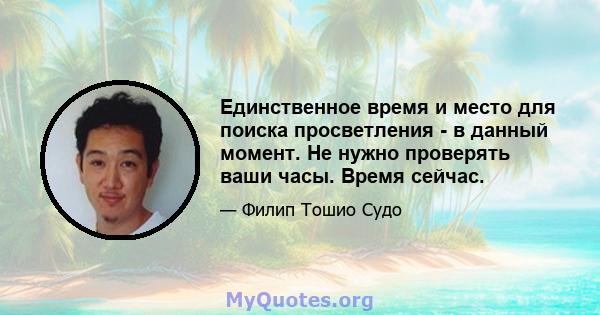 Единственное время и место для поиска просветления - в данный момент. Не нужно проверять ваши часы. Время сейчас.