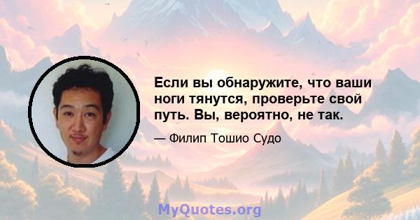 Если вы обнаружите, что ваши ноги тянутся, проверьте свой путь. Вы, вероятно, не так.