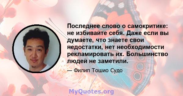 Последнее слово о самокритике: не избивайте себя. Даже если вы думаете, что знаете свои недостатки, нет необходимости рекламировать их. Большинство людей не заметили.