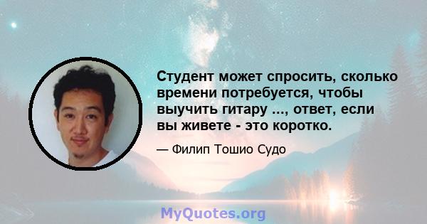 Студент может спросить, сколько времени потребуется, чтобы выучить гитару ..., ответ, если вы живете - это коротко.