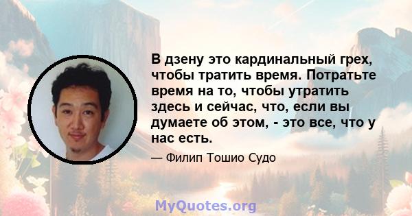 В дзену это кардинальный грех, чтобы тратить время. Потратьте время на то, чтобы утратить здесь и сейчас, что, если вы думаете об этом, - это все, что у нас есть.