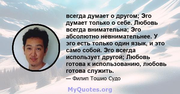 всегда думает о другом; Эго думает только о себе. Любовь всегда внимательна; Эго абсолютно невнимательнее. У эго есть только один язык, и это само собой. Эго всегда использует другой; Любовь готова к использованию,