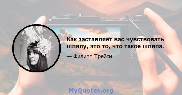 Как заставляет вас чувствовать шляпу, это то, что такое шляпа.