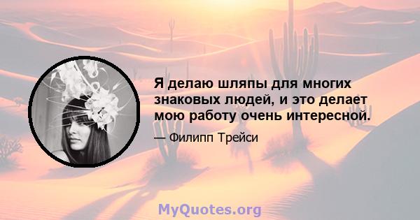 Я делаю шляпы для многих знаковых людей, и это делает мою работу очень интересной.