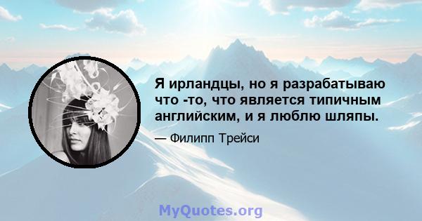 Я ирландцы, но я разрабатываю что -то, что является типичным английским, и я люблю шляпы.