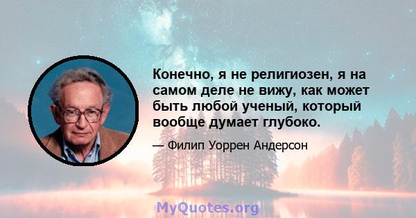 Конечно, я не религиозен, я на самом деле не вижу, как может быть любой ученый, который вообще думает глубоко.