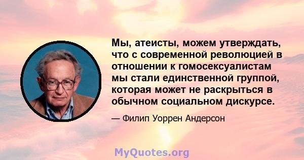 Мы, атеисты, можем утверждать, что с современной революцией в отношении к гомосексуалистам мы стали единственной группой, которая может не раскрыться в обычном социальном дискурсе.