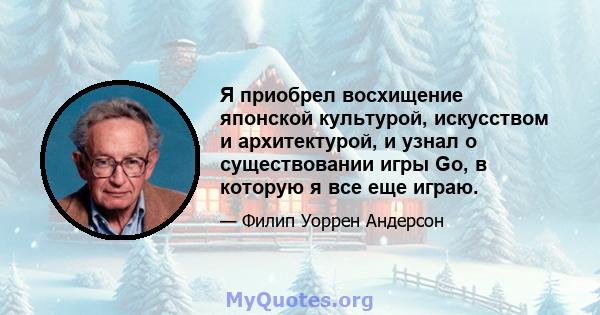 Я приобрел восхищение японской культурой, искусством и архитектурой, и узнал о существовании игры Go, в которую я все еще играю.