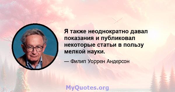 Я также неоднократно давал показания и публиковал некоторые статьи в пользу мелкой науки.