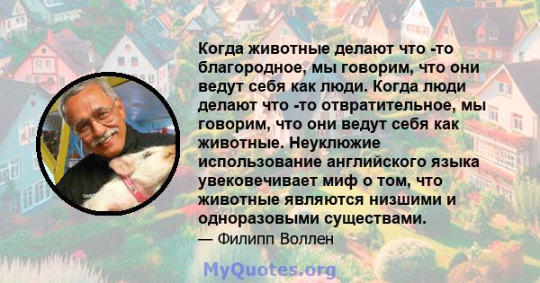 Когда животные делают что -то благородное, мы говорим, что они ведут себя как люди. Когда люди делают что -то отвратительное, мы говорим, что они ведут себя как животные. Неуклюжие использование английского языка