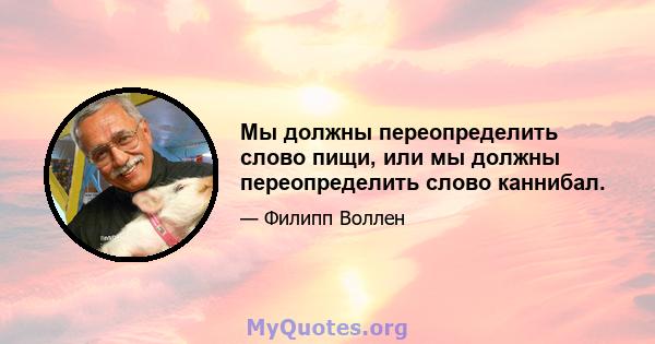 Мы должны переопределить слово пищи, или мы должны переопределить слово каннибал.