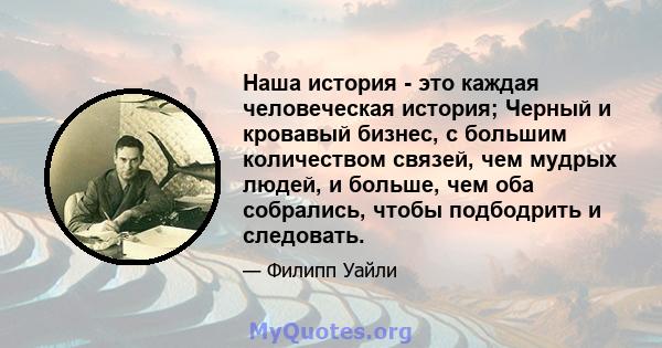 Наша история - это каждая человеческая история; Черный и кровавый бизнес, с большим количеством связей, чем мудрых людей, и больше, чем оба собрались, чтобы подбодрить и следовать.