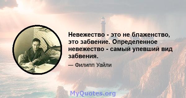 Невежество - это не блаженство, это забвение. Определенное невежество - самый упевший вид забвения.