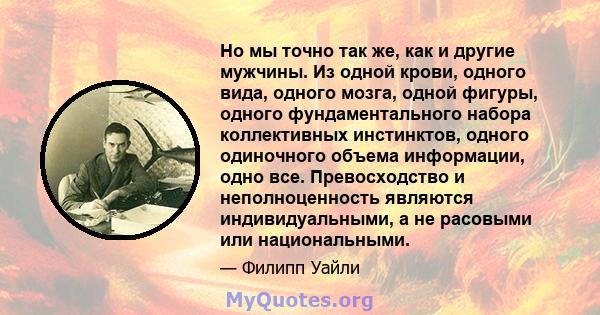 Но мы точно так же, как и другие мужчины. Из одной крови, одного вида, одного мозга, одной фигуры, одного фундаментального набора коллективных инстинктов, одного одиночного объема информации, одно все. Превосходство и