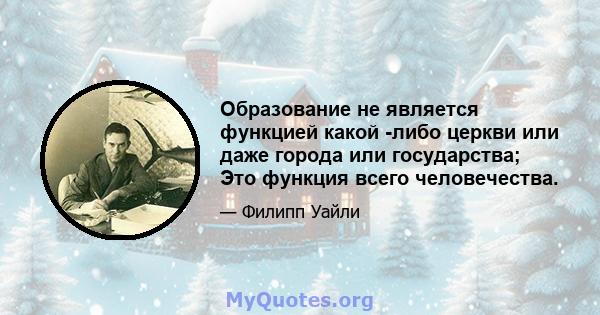 Образование не является функцией какой -либо церкви или даже города или государства; Это функция всего человечества.