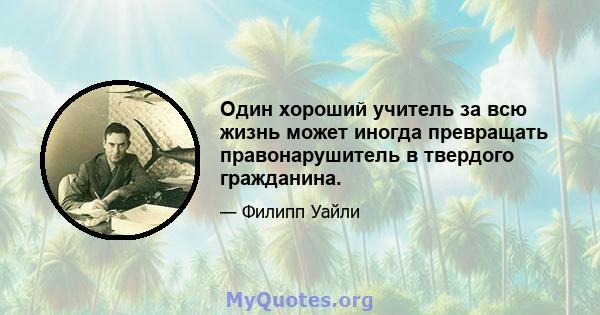 Один хороший учитель за всю жизнь может иногда превращать правонарушитель в твердого гражданина.