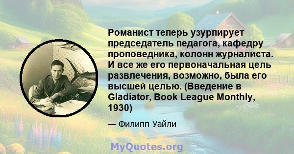 Романист теперь узурпирует председатель педагога, кафедру проповедника, колонн журналиста. И все же его первоначальная цель развлечения, возможно, была его высшей целью. (Введение в Gladiator, Book League Monthly, 1930)